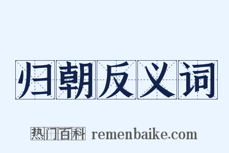归朝反义词是什么意思的图片